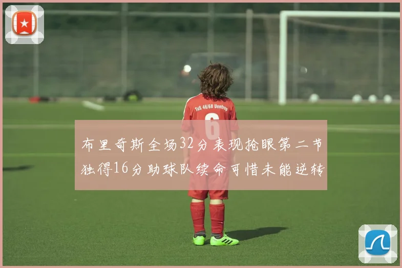 布里奇斯全场32分表现抢眼第二节独得16分助球队续命可惜未能逆转胜局