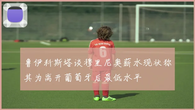鲁伊科斯塔谈穆里尼奥薪水现状称其为离开葡萄牙后最低水平