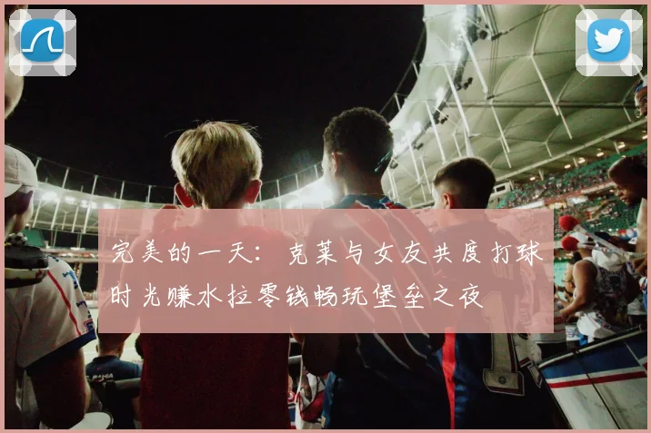 完美的一天：克莱与女友共度打球时光赚水拉零钱畅玩堡垒之夜
